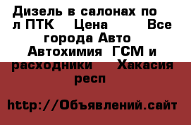 Дизель в салонах по 20 л ПТК. › Цена ­ 30 - Все города Авто » Автохимия, ГСМ и расходники   . Хакасия респ.